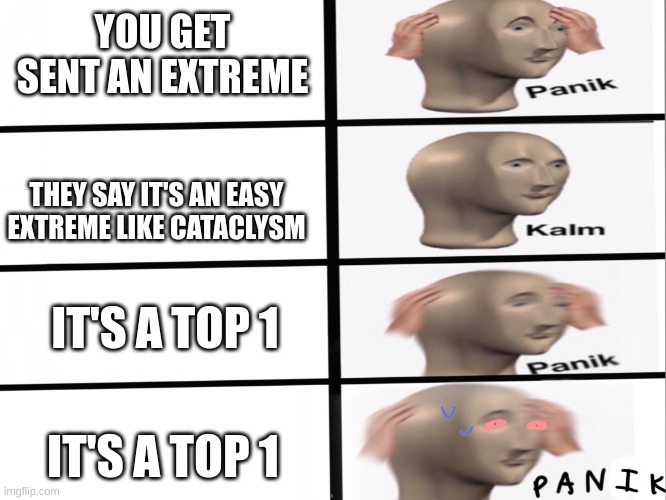 you just got Extreme Demon'd | YOU GET SENT AN EXTREME; THEY SAY IT'S AN EASY EXTREME LIKE CATACLYSM; IT'S A TOP 1; IT'S A TOP 1 | image tagged in panik kalm panik p a n i k,geometry dash | made w/ Imgflip meme maker