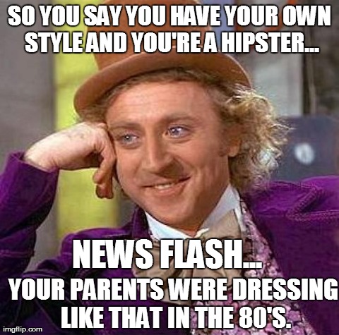 Creepy Condescending Wonka | SO YOU SAY YOU HAVE YOUR OWN STYLE AND YOU'RE A HIPSTER... NEWS FLASH... YOUR PARENTS WERE DRESSING LIKE THAT IN THE 80'S. | image tagged in memes,creepy condescending wonka | made w/ Imgflip meme maker