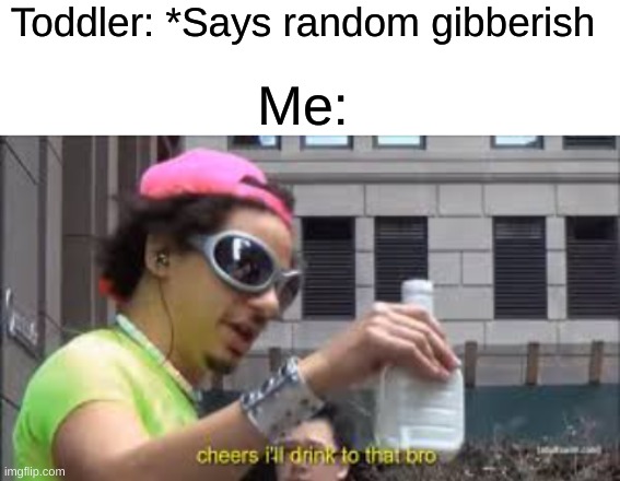 It just makes em happy for some reason | Toddler: *Says random gibberish; Me: | image tagged in cheers i'll drink to that bro,memes,funny,relatable | made w/ Imgflip meme maker