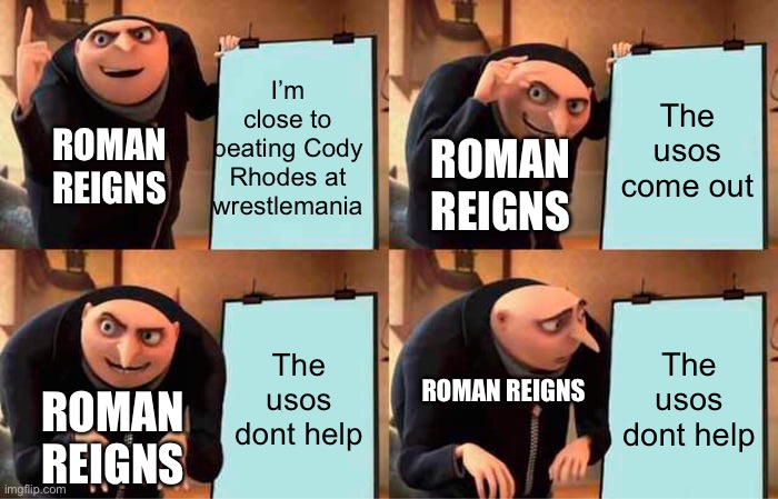 I hope this happens (mod note - me too) | I’m close to beating Cody Rhodes at wrestlemania; The usos come out; ROMAN REIGNS; ROMAN REIGNS; The usos dont help; The usos dont help; ROMAN REIGNS; ROMAN REIGNS | image tagged in memes,gru's plan | made w/ Imgflip meme maker