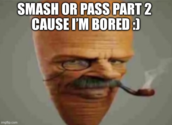 Yes do it | SMASH OR PASS PART 2 
CAUSE I’M BORED :) | made w/ Imgflip meme maker