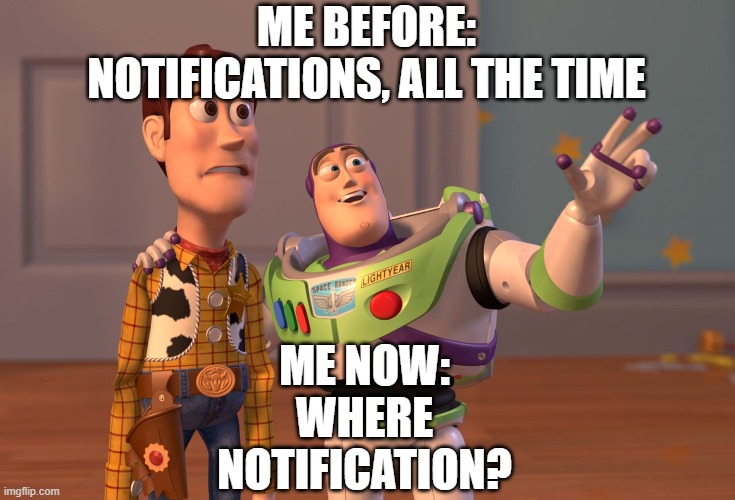 I am thinkiing i am starting to lose my glory... I might quit. | ME BEFORE:
NOTIFICATIONS, ALL THE TIME; ME NOW:
WHERE NOTIFICATION? | image tagged in memes,x x everywhere | made w/ Imgflip meme maker
