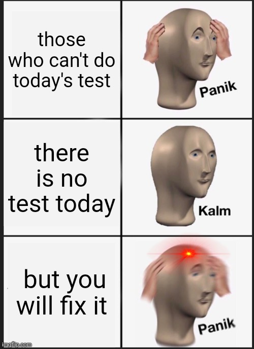 true | those who can't do today's test; there is no test today; but you will fix it | image tagged in memes,panik kalm panik | made w/ Imgflip meme maker