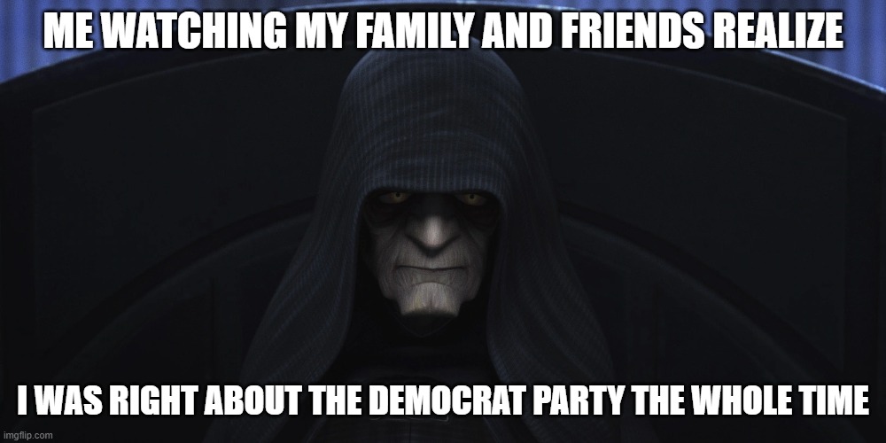 Its Power grab | ME WATCHING MY FAMILY AND FRIENDS REALIZE; I WAS RIGHT ABOUT THE DEMOCRAT PARTY THE WHOLE TIME | image tagged in democrats,donald trump,trump,democracy | made w/ Imgflip meme maker