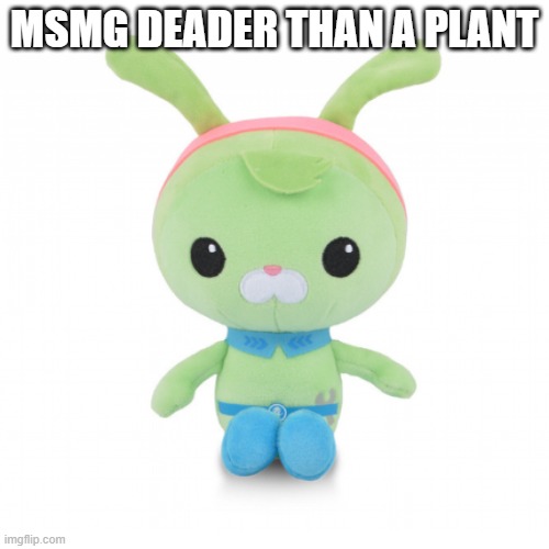 da gorl | MSMG DEADER THAN A PLANT | image tagged in da gorl | made w/ Imgflip meme maker