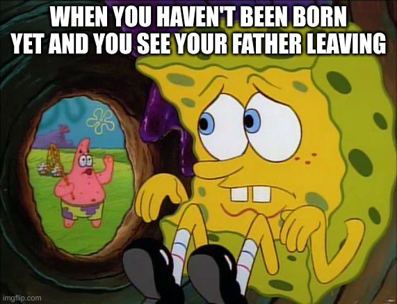 Hiding spongebob | WHEN YOU HAVEN'T BEEN BORN YET AND YOU SEE YOUR FATHER LEAVING | image tagged in hiding spongebob | made w/ Imgflip meme maker