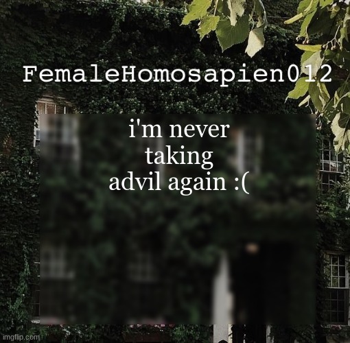 FemaleHomosapien012 | i'm never taking advil again :( | image tagged in femalehomosapien012 | made w/ Imgflip meme maker