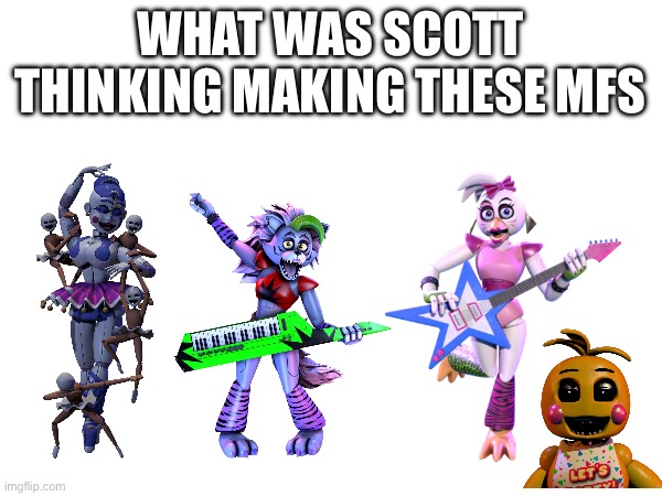 Why Scott WHY!!! | WHAT WAS SCOTT THINKING MAKING THESE MFS | image tagged in fnaf | made w/ Imgflip meme maker
