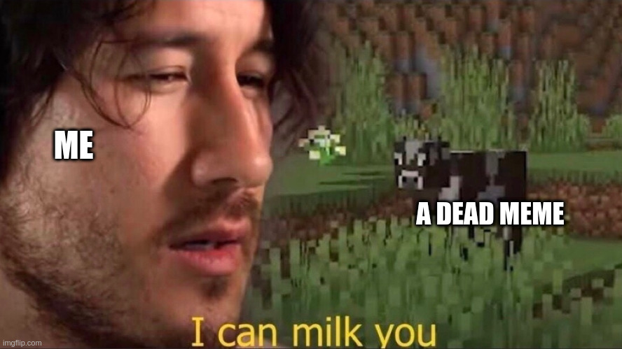 I need more dead memes | ME; A DEAD MEME | image tagged in i can milk you template | made w/ Imgflip meme maker