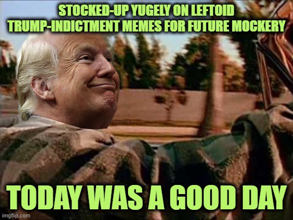 Trump Good Day | STOCKED-UP YUGELY ON LEFTOID TRUMP-INDICTMENT MEMES FOR FUTURE MOCKERY TODAY WAS A GOOD DAY | image tagged in trump good day | made w/ Imgflip meme maker