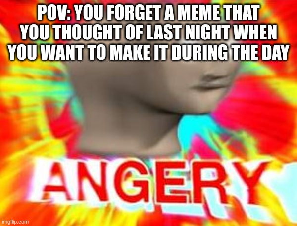 This happened to me, so I made this instead | POV: YOU FORGET A MEME THAT YOU THOUGHT OF LAST NIGHT WHEN YOU WANT TO MAKE IT DURING THE DAY | image tagged in surreal angery,so true memes | made w/ Imgflip meme maker