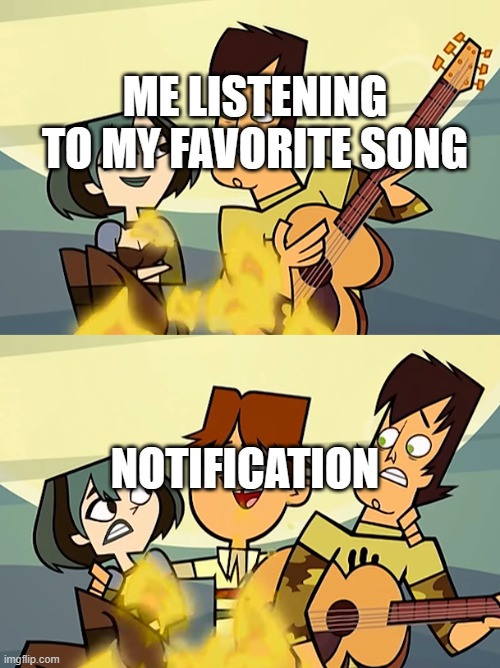 Total Drama | ME LISTENING TO MY FAVORITE SONG; NOTIFICATION | image tagged in total drama | made w/ Imgflip meme maker