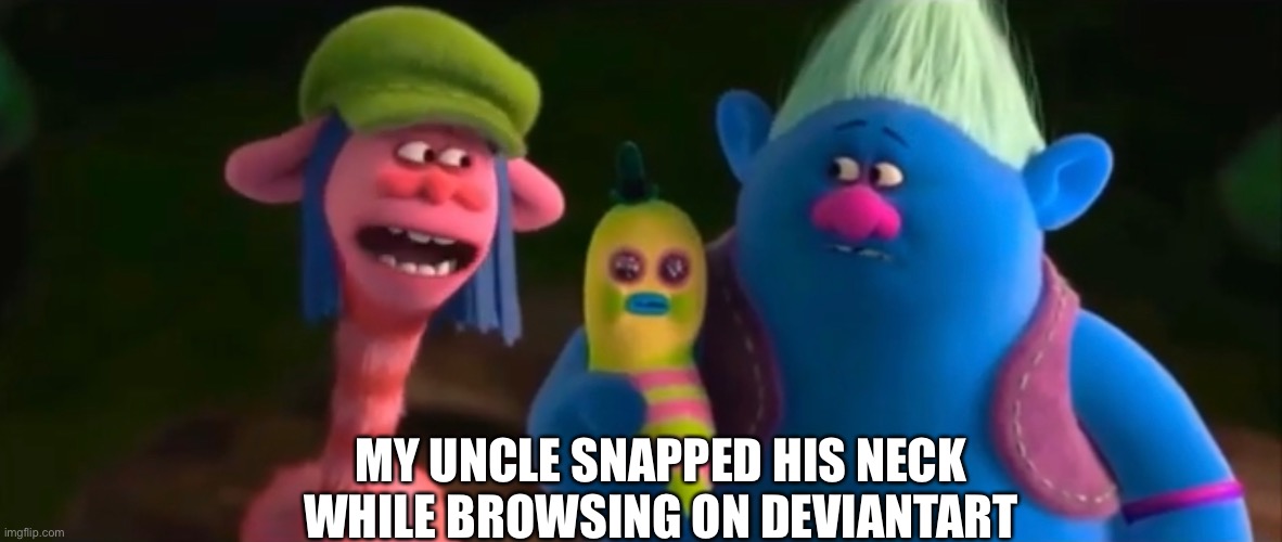 Here‘s trolls meme | MY UNCLE SNAPPED HIS NECK WHILE BROWSING ON DEVIANTART | image tagged in deviantart,trolls,dreamworks,shitpost,uncle,movie | made w/ Imgflip meme maker