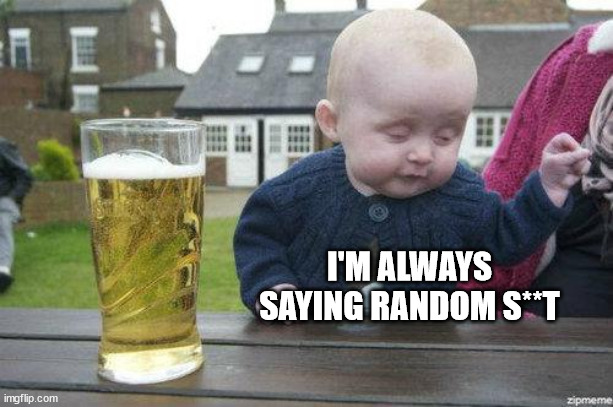 Drunk Baby | I'M ALWAYS SAYING RANDOM S**T | image tagged in drunk baby | made w/ Imgflip meme maker