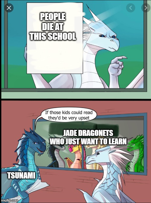 Wings of fire those kids could read they'd be very upset | PEOPLE DIE AT THIS SCHOOL; JADE DRAGONETS WHO JUST WANT TO LEARN; TSUNAMI | image tagged in wings of fire those kids could read they'd be very upset | made w/ Imgflip meme maker