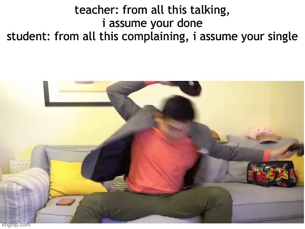 emotional damage | teacher: from all this talking, i assume your done
student: from all this complaining, i assume your single | image tagged in emotional damage,roasted | made w/ Imgflip meme maker