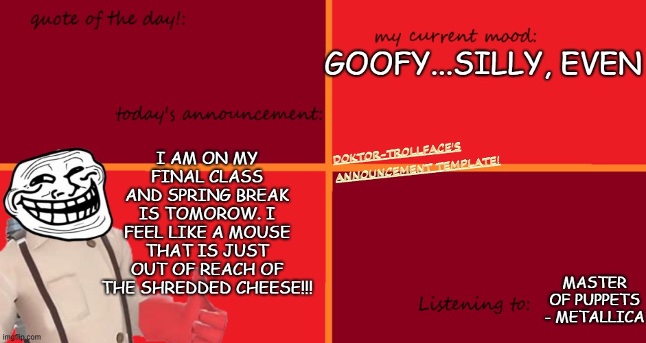 HELP | I AM ON MY FINAL CLASS AND SPRING BREAK IS TOMOROW. I FEEL LIKE A MOUSE THAT IS JUST OUT OF REACH OF THE SHREDDED CHEESE!!! GOOFY...SILLY, EVEN; MASTER OF PUPPETS - METALLICA | made w/ Imgflip meme maker