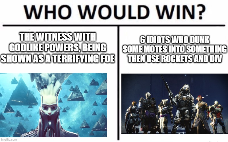 Who Would Win? Meme | THE WITNESS WITH GODLIKE POWERS, BEING SHOWN AS A TERRIFYING FOE; 6 IDIOTS WHO DUNK SOME MOTES INTO SOMETHING THEN USE ROCKETS AND DIV | image tagged in memes,who would win | made w/ Imgflip meme maker