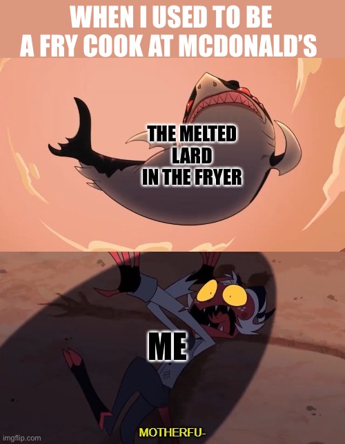 motherfu- | WHEN I USED TO BE A FRY COOK AT MCDONALD’S; THE MELTED LARD IN THE FRYER; ME | image tagged in moxxie vs shark,mcdonalds,fry,work | made w/ Imgflip meme maker