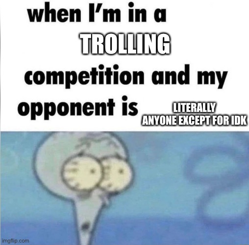 My trolling skills are professional | TROLLING; LITERALLY ANYONE EXCEPT FOR IDK | image tagged in whe i'm in a competition and my opponent is | made w/ Imgflip meme maker