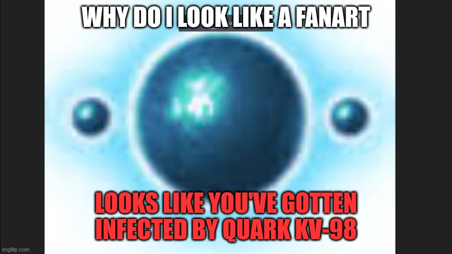 WHY DO I LOOK LIKE A FANART; LOOKS LIKE YOU'VE GOTTEN INFECTED BY QUARK KV-98 | made w/ Imgflip meme maker