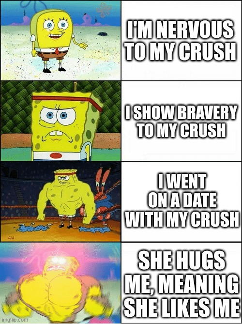 something about me | I'M NERVOUS TO MY CRUSH; I SHOW BRAVERY TO MY CRUSH; I WENT ON A DATE WITH MY CRUSH; SHE HUGS ME, MEANING SHE LIKES ME | image tagged in sponge finna commit muder | made w/ Imgflip meme maker