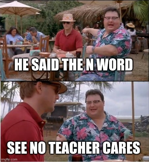 Wot | HE SAID THE N WORD; SEE NO TEACHER CARES | image tagged in memes,see nobody cares | made w/ Imgflip meme maker