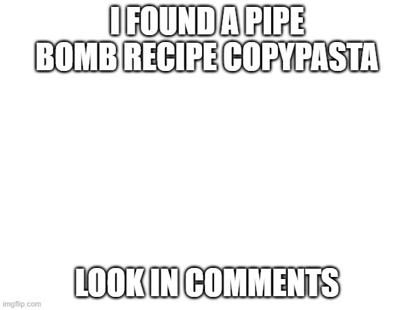 I FOUND A PIPE BOMB RECIPE COPYPASTA; LOOK IN COMMENTS | made w/ Imgflip meme maker