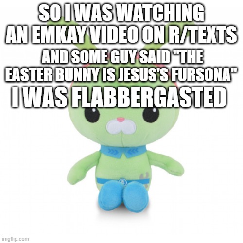da gorl | SO I WAS WATCHING AN EMKAY VIDEO ON R/TEXTS; AND SOME GUY SAID "THE EASTER BUNNY IS JESUS'S FURSONA"; I WAS FLABBERGASTED | image tagged in da gorl | made w/ Imgflip meme maker