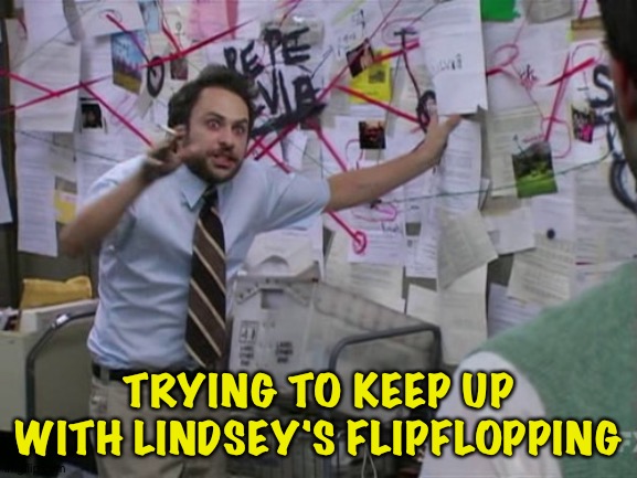 Charlie Day | TRYING TO KEEP UP WITH LINDSEY'S FLIPFLOPPING | image tagged in charlie day | made w/ Imgflip meme maker