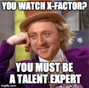 YOU WATCH X-FACTOR? YOU MUST BE A TALENT EXPERT | image tagged in memes,creepy condescending wonka | made w/ Imgflip meme maker