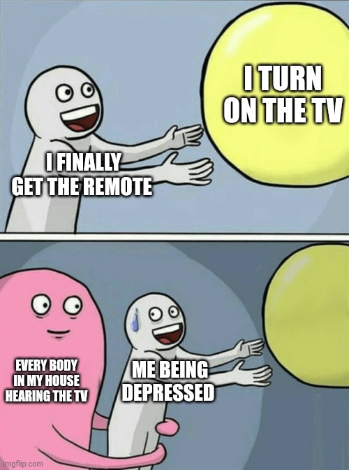 Running Away Balloon | I TURN ON THE TV; I FINALLY GET THE REMOTE; EVERY BODY IN MY HOUSE HEARING THE TV; ME BEING DEPRESSED | image tagged in memes,running away balloon,tv | made w/ Imgflip meme maker