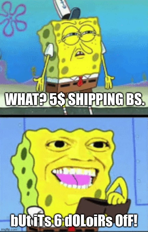 parents be like | WHAT? 5$ SHIPPING BS. bUt iTs 6 dOLoiRs OfF! | image tagged in spongebob money | made w/ Imgflip meme maker