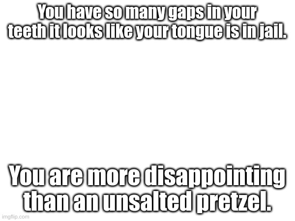 You have so many gaps in your teeth it looks like your tongue is in jail. You are more disappointing than an unsalted pretzel. | made w/ Imgflip meme maker