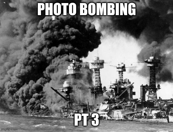 Pearl harbor  | PHOTO BOMBING PT 3 | image tagged in pearl harbor | made w/ Imgflip meme maker