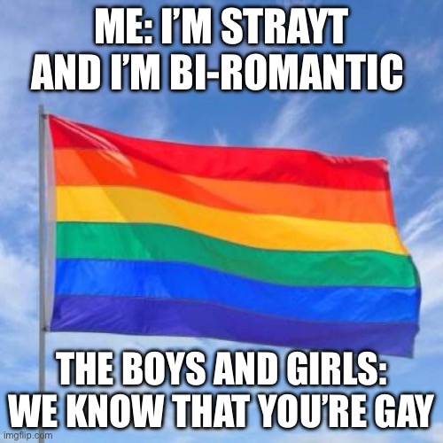 Suddenly gay (but not really) | ME: I’M STRAYT AND I’M BI-ROMANTIC; THE BOYS AND GIRLS: WE KNOW THAT YOU’RE GAY | image tagged in gay pride flag,oh my,lgbt,lgbtq,oh no | made w/ Imgflip meme maker