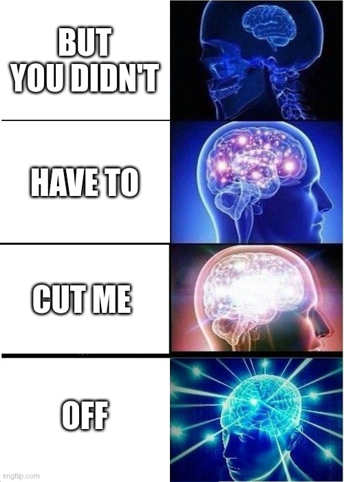 Expanding Brain Meme | BUT YOU DIDN'T; HAVE TO; CUT ME; OFF | image tagged in memes,expanding brain | made w/ Imgflip meme maker