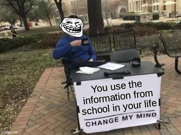 Change My Mind | You use the information from school in your life | image tagged in memes,change my mind | made w/ Imgflip meme maker