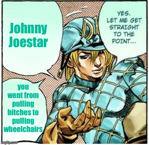 Yes let me get straight to the point | Johnny Joestar; you went from pulling bitches to pulling wheelchairs | image tagged in yes let me get straight to the point | made w/ Imgflip meme maker