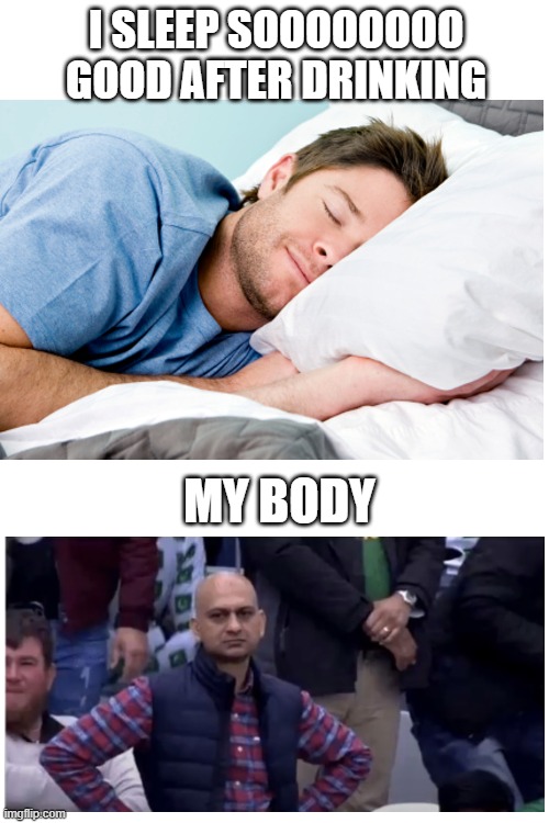 Drinking | I SLEEP SOOOOOOOO GOOD AFTER DRINKING; MY BODY | image tagged in memes,sleep | made w/ Imgflip meme maker