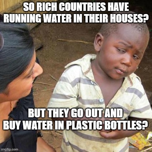 Third World Skeptical Kid | SO RICH COUNTRIES HAVE RUNNING WATER IN THEIR HOUSES? BUT THEY GO OUT AND BUY WATER IN PLASTIC BOTTLES? | image tagged in memes,third world skeptical kid | made w/ Imgflip meme maker