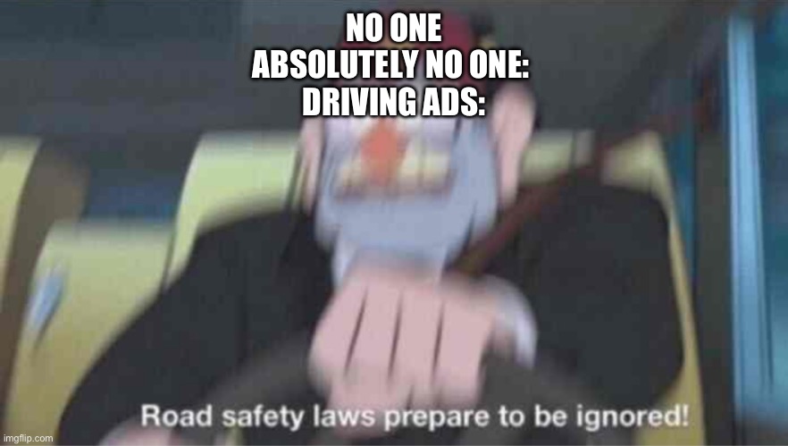 why do they show dangerous stuff? | NO ONE
ABSOLUTELY NO ONE: 
DRIVING ADS: | image tagged in road safety laws prepare to be ignored | made w/ Imgflip meme maker