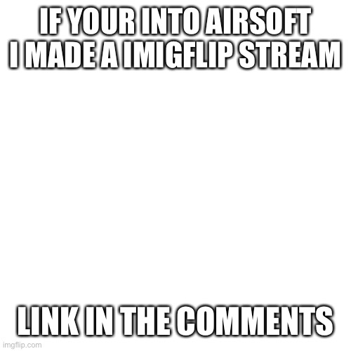 Blank Transparent Square | IF YOUR INTO AIRSOFT I MADE A IMIGFLIP STREAM; LINK IN THE COMMENTS | image tagged in memes,airsoft | made w/ Imgflip meme maker