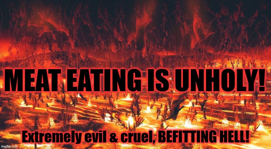 MEAT EATING IS UNHOLY! Extremely evil & cruel, BEFITTING HELL! | made w/ Imgflip meme maker