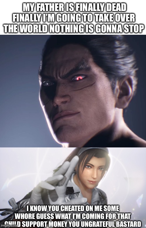 Tekken 8 | MY FATHER IS FINALLY DEAD FINALLY I’M GOING TO TAKE OVER THE WORLD NOTHING IS GONNA STOP; I KNOW YOU CHEATED ON ME SOME WHORE GUESS WHAT I’M COMING FOR THAT CHILD SUPPORT MONEY YOU UNGRATEFUL BASTARD | image tagged in she s coming for the child-support money | made w/ Imgflip meme maker