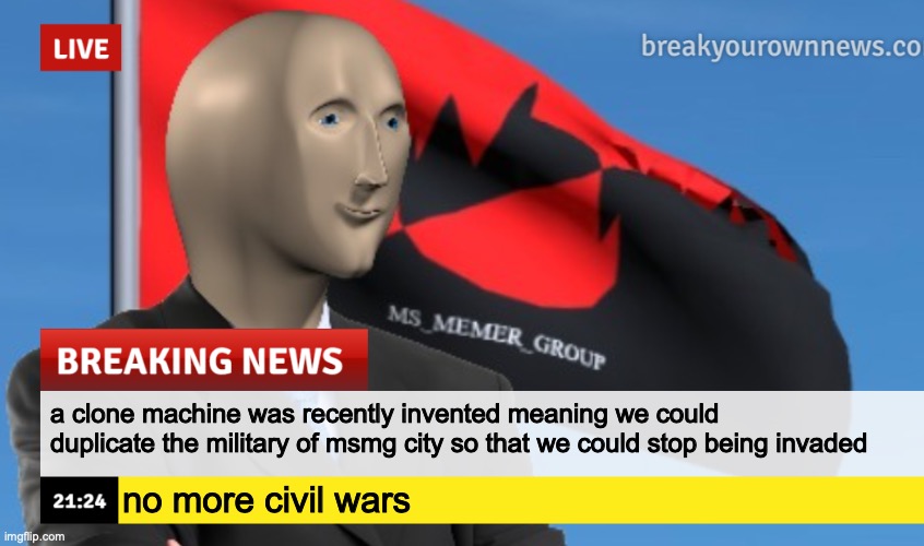 MSMG News (December 2022 edition) | a clone machine was recently invented meaning we could duplicate the military of msmg city so that we could stop being invaded; no more civil wars | image tagged in msmg news december 2022 edition | made w/ Imgflip meme maker
