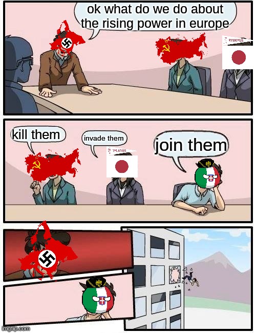 Boardroom Meeting Suggestion Meme | ok what do we do about the rising power in europe; kill them; invade them; join them | image tagged in memes,boardroom meeting suggestion | made w/ Imgflip meme maker