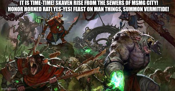 HORNED RAT SEES US! | IT IS TIME-TIME! SKAVEN RISE FROM THE SEWERS OF MSMG CITY! HONOR HORNED RAT! YES-YES! FEAST ON MAN THINGS, SUMMON VERMITIDE! | made w/ Imgflip meme maker