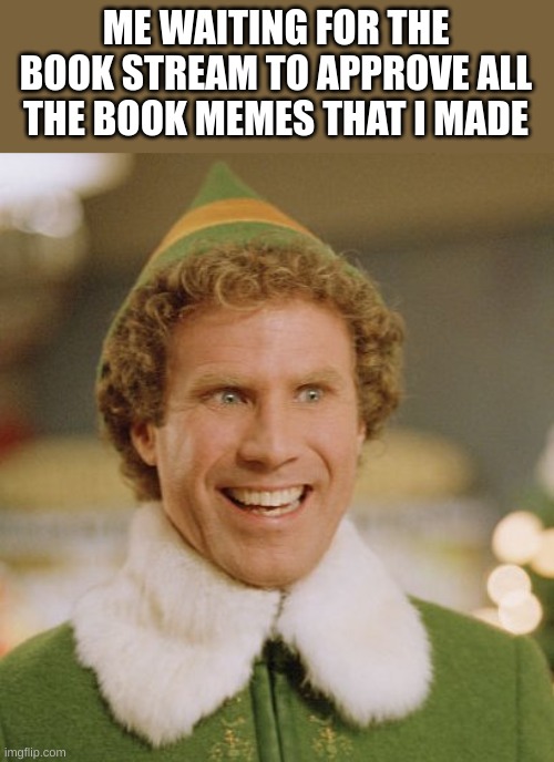 Buddy The Elf Meme | ME WAITING FOR THE BOOK STREAM TO APPROVE ALL THE BOOK MEMES THAT I MADE | image tagged in memes,buddy the elf | made w/ Imgflip meme maker
