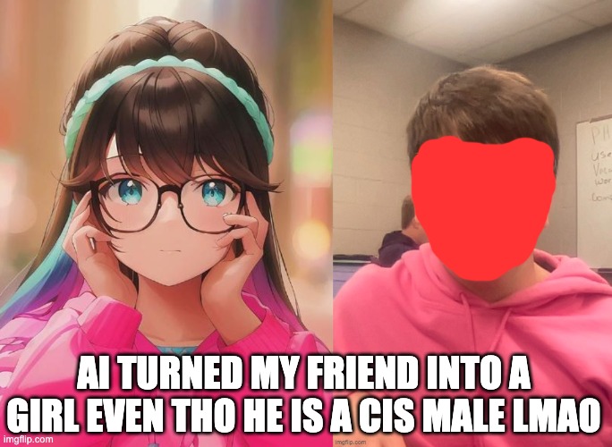 AI TURNED MY FRIEND INTO A GIRL EVEN THO HE IS A CIS MALE LMAO | made w/ Imgflip meme maker